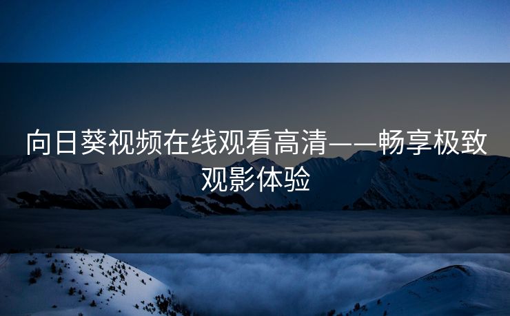 向日葵视频在线观看高清——畅享极致观影体验