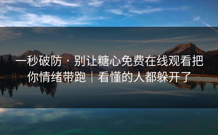 一秒破防 · 别让糖心免费在线观看把你情绪带跑｜看懂的人都躲开了