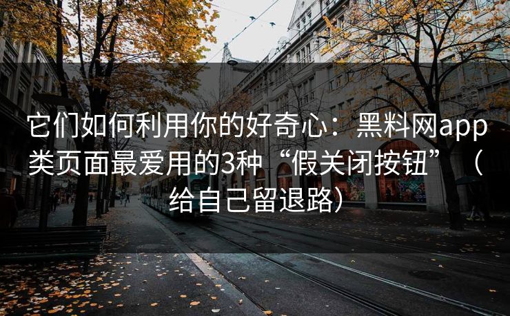 它们如何利用你的好奇心:黑料网app类页面最爱用的3种“假关闭按钮”(给自己留退路)