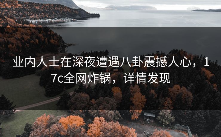 业内人士在深夜遭遇八卦震撼人心，17c全网炸锅，详情发现