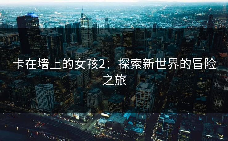 卡在墙上的女孩2：探索新世界的冒险之旅