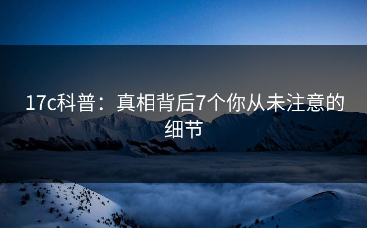 17c科普：真相背后7个你从未注意的细节