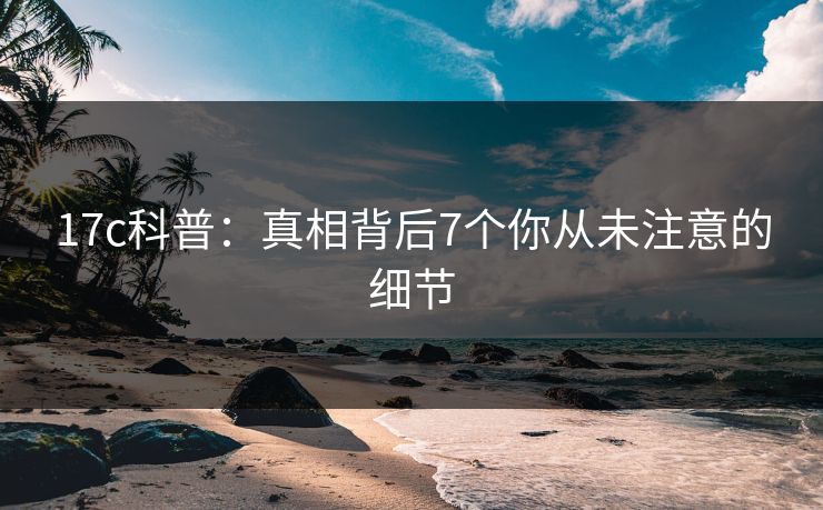17c科普：真相背后7个你从未注意的细节