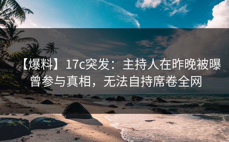 【爆料】17c突发：主持人在昨晚被曝曾参与真相，无法自持席卷全网