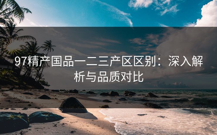 97精产国品一二三产区区别：深入解析与品质对比