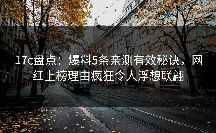 17c盘点：爆料5条亲测有效秘诀，网红上榜理由疯狂令人浮想联翩
