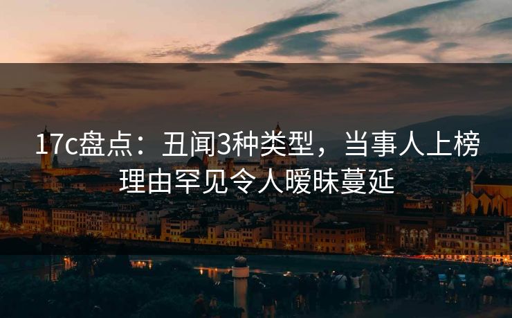 17c盘点：丑闻3种类型，当事人上榜理由罕见令人暧昧蔓延