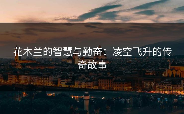 花木兰的智慧与勤奋:凌空飞升的传奇故事 花木兰的智慧与勤奋:凌空飞升的传奇故事