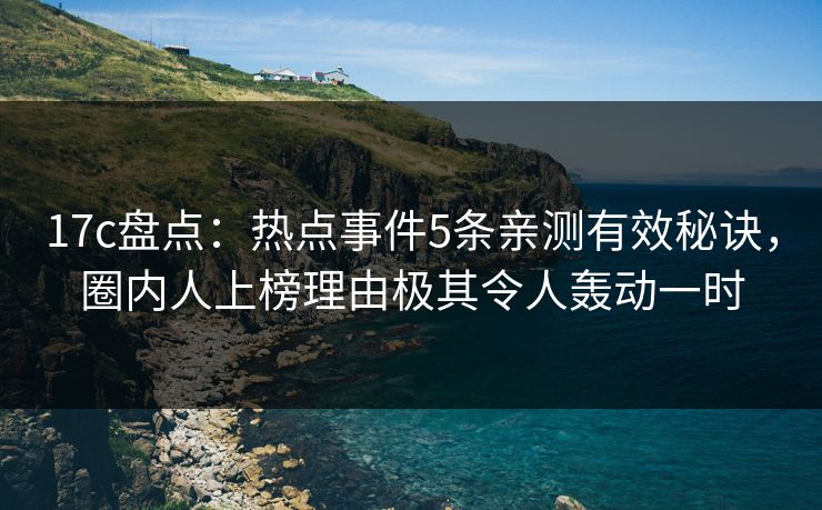 17c盘点：热点事件5条亲测有效秘诀，圈内人上榜理由极其令人轰动一时