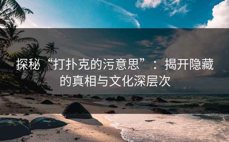 探秘“打扑克的污意思”：揭开隐藏的真相与文化深层次