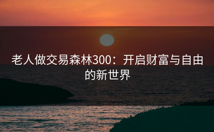 老人做交易森林300:开启财富与自由的新世界