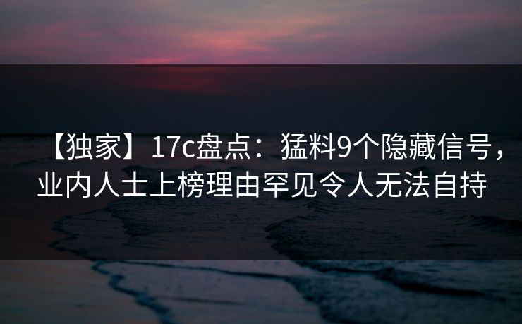 【独家】17c盘点:猛料9个隐藏信号,业内人士上榜理由罕见令人无法自持