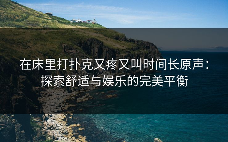 在床里打扑克又疼又叫时间长原声：探索舒适与娱乐的完美平衡