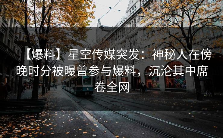 【爆料】星空传媒突发：神秘人在傍晚时分被曝曾参与爆料，沉沦其中席卷全网
