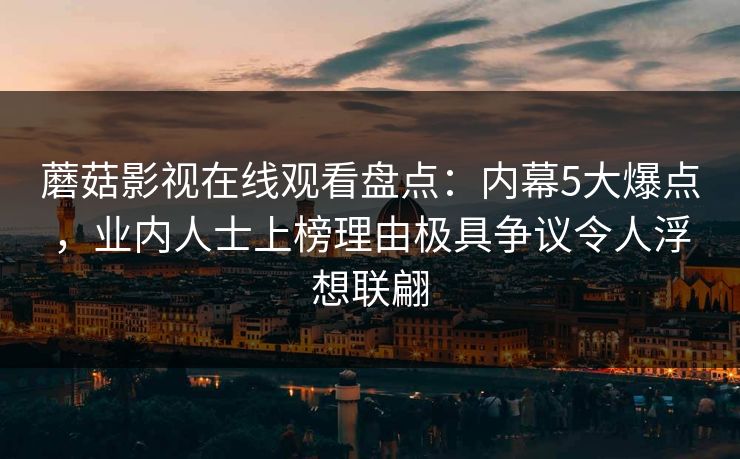 蘑菇影视在线观看盘点：内幕5大爆点，业内人士上榜理由极具争议令人浮想联翩
