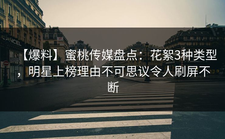 【爆料】蜜桃传媒盘点:花絮3种类型,明星上榜理由不可思议令人刷屏不断 【爆料】蜜桃传媒盘点:花絮3种类型,明星上榜理由不可思议令人刷屏不断