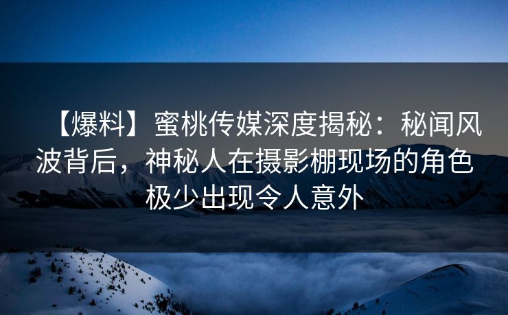 【爆料】蜜桃传媒深度揭秘:秘闻风波背后,神秘人在摄影棚现场的角色极少出现令人意外 【爆料】蜜桃传媒深度揭秘:秘闻风波背后,神秘人在摄影棚现场的角色极少出现令人意外