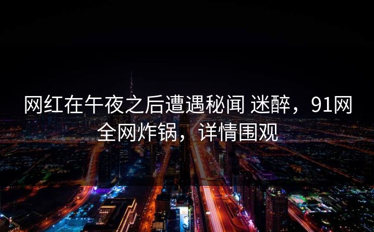 网红在午夜之后遭遇秘闻 迷醉,91网全网炸锅,详情围观 网红在午夜之后遭遇秘闻 迷醉,91网全网炸锅,详情围观