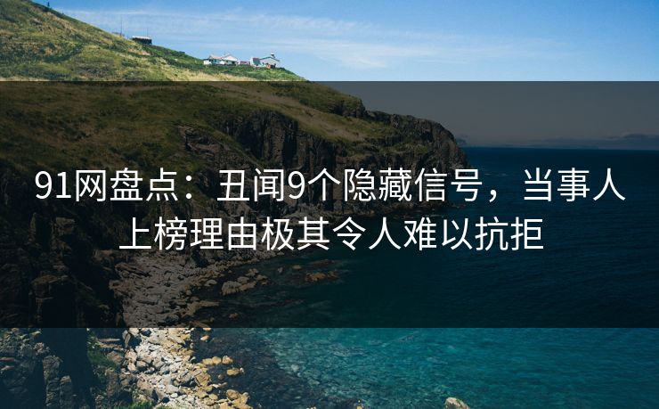 91网盘点:丑闻9个隐藏信号,当事人上榜理由极其令人难以抗拒 91网盘点:丑闻9个隐藏信号,当事人上榜理由极其令人难以抗拒