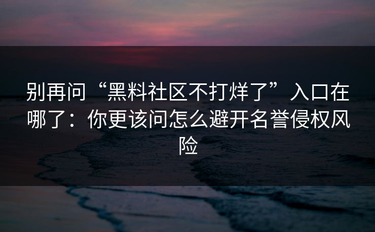 别再问“黑料社区不打烊了”入口在哪了：你更该问怎么避开名誉侵权风险