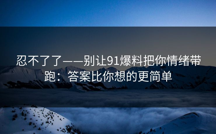忍不了了——别让91爆料把你情绪带跑：答案比你想的更简单