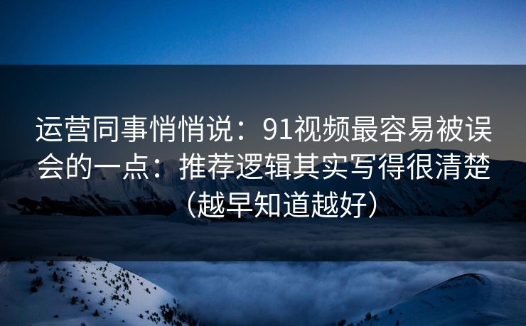 运营同事悄悄说:91视频最容易被误会的一点:推荐逻辑其实写得很清楚(越早知道越好) 运营同事悄悄说:91视频最容易被误会的一点:推荐逻辑其实写得很清楚(越早知道越好)