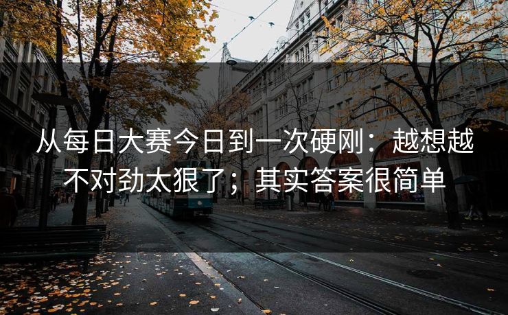 从每日大赛今日到一次硬刚：越想越不对劲太狠了；其实答案很简单