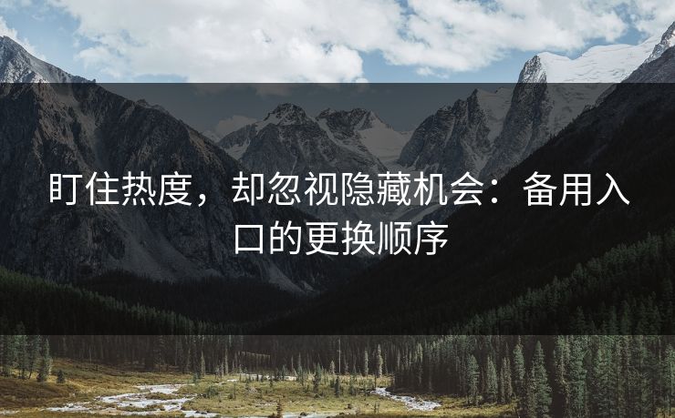 盯住热度，却忽视隐藏机会：备用入口的更换顺序