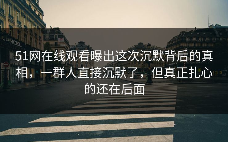 51网在线观看曝出这次沉默背后的真相，一群人直接沉默了，但真正扎心的还在后面