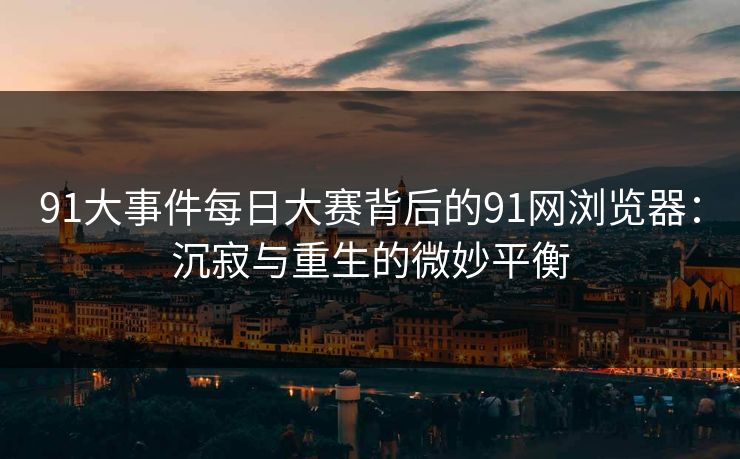 91大事件每日大赛背后的91网浏览器：沉寂与重生的微妙平衡