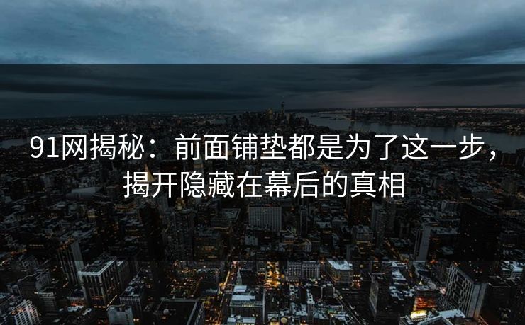 91网揭秘：前面铺垫都是为了这一步，揭开隐藏在幕后的真相