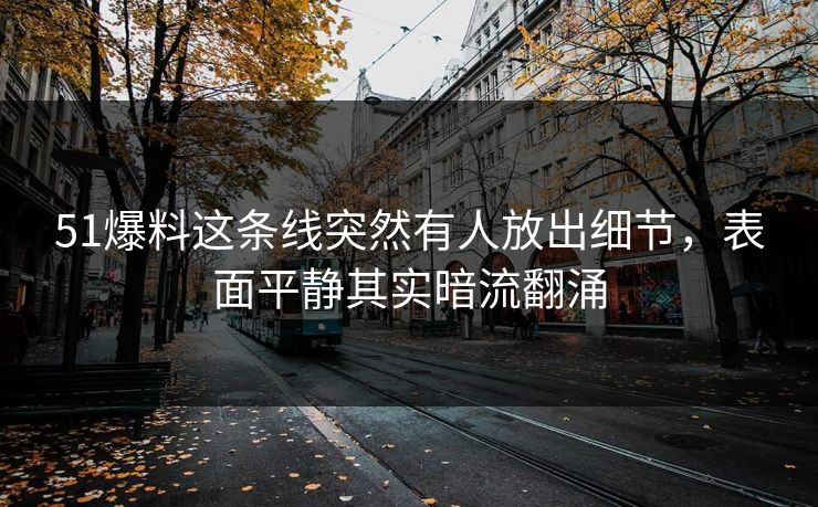 51爆料这条线突然有人放出细节，表面平静其实暗流翻涌