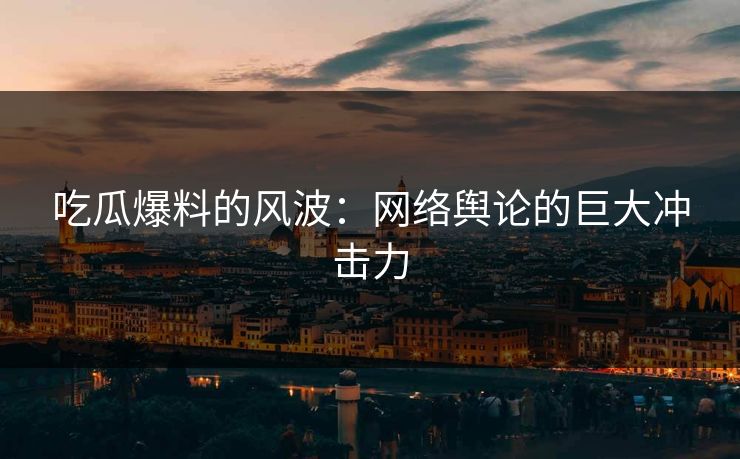 吃瓜爆料的风波：网络舆论的巨大冲击力