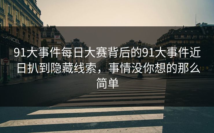 91大事件每日大赛背后的91大事件近日扒到隐藏线索，事情没你想的那么简单